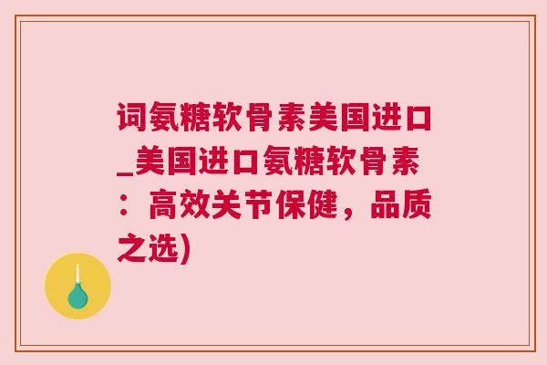 词氨糖软骨素美国进口_美国进口氨糖软骨素：高效关节保健，品质之选)