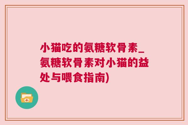 小猫吃的氨糖软骨素_氨糖软骨素对小猫的益处与喂食指南)