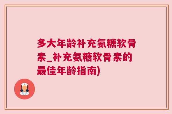 多大年龄补充氨糖软骨素_补充氨糖软骨素的最佳年龄指南)
