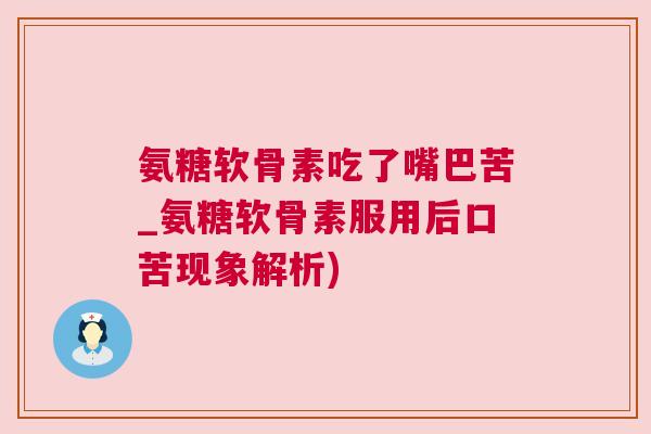 氨糖软骨素吃了嘴巴苦_氨糖软骨素服用后口苦现象解析)