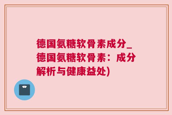 德国氨糖软骨素成分_德国氨糖软骨素：成分解析与健康益处)