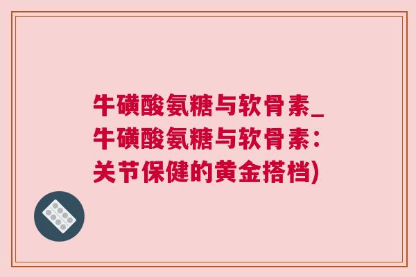 牛磺酸氨糖与软骨素_牛磺酸氨糖与软骨素：关节保健的黄金搭档)