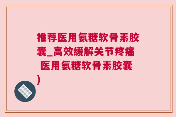 推荐医用氨糖软骨素胶囊_高效缓解关节疼痛 医用氨糖软骨素胶囊)
