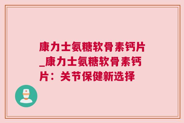 康力士氨糖软骨素钙片_康力士氨糖软骨素钙片:关节保健新选择 康力士氨糖软骨素钙片_康力士氨糖软骨素钙片:关节保健新选择
