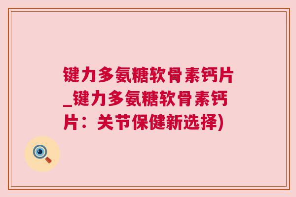 键力多氨糖软骨素钙片_键力多氨糖软骨素钙片：关节保健新选择)