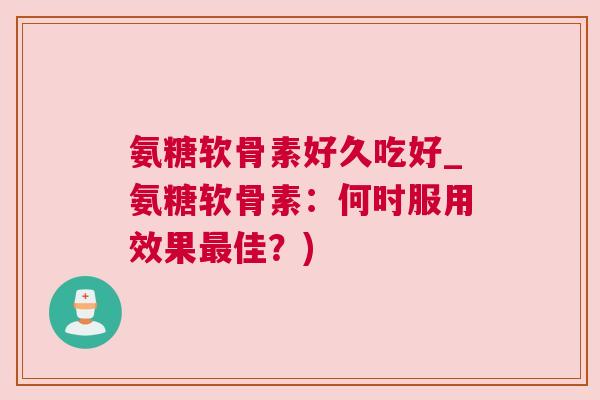 氨糖软骨素好久吃好_氨糖软骨素：何时服用效果最佳？)