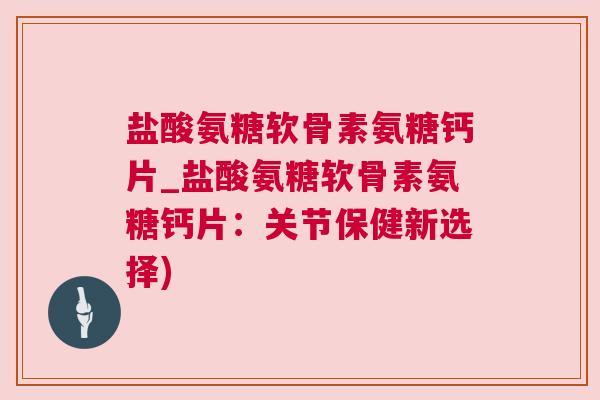 盐酸氨糖软骨素氨糖钙片_盐酸氨糖软骨素氨糖钙片:关节保健新选择) 盐酸氨糖软骨素氨糖钙片_盐酸氨糖软骨素氨糖钙片:关节保健新选择)