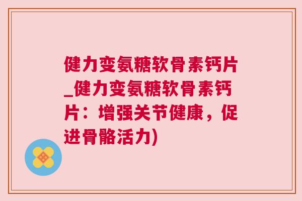 健力变氨糖软骨素钙片_健力变氨糖软骨素钙片：增强关节健康，促进骨骼活力)