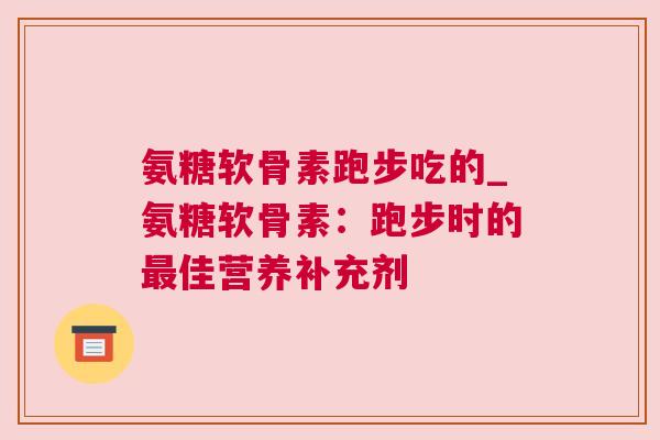 氨糖软骨素跑步吃的_氨糖软骨素：跑步时的最佳营养补充剂