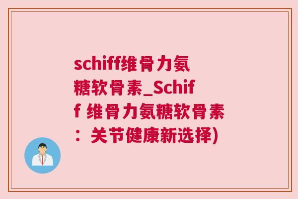 schiff维骨力氨糖软骨素_Schiff 维骨力氨糖软骨素：关节健康新选择)