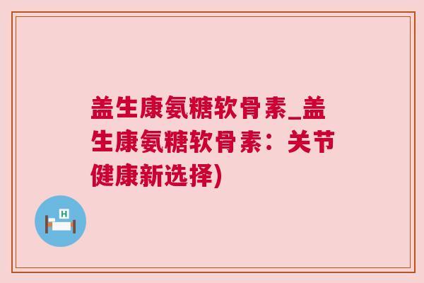 盖生康氨糖软骨素_盖生康氨糖软骨素：关节健康新选择)