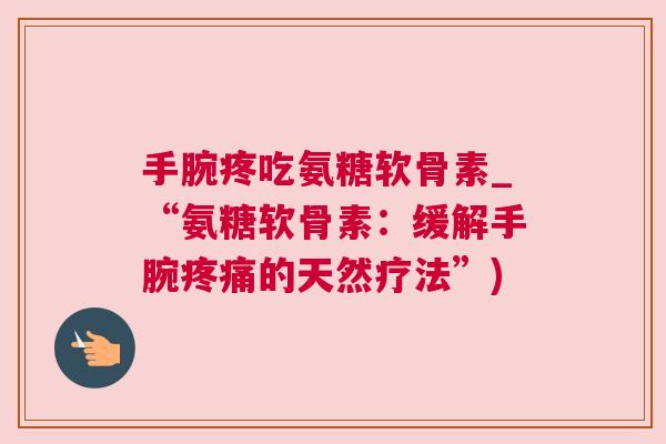手腕疼吃氨糖软骨素_“氨糖软骨素：缓解手腕疼痛的天然疗法”)