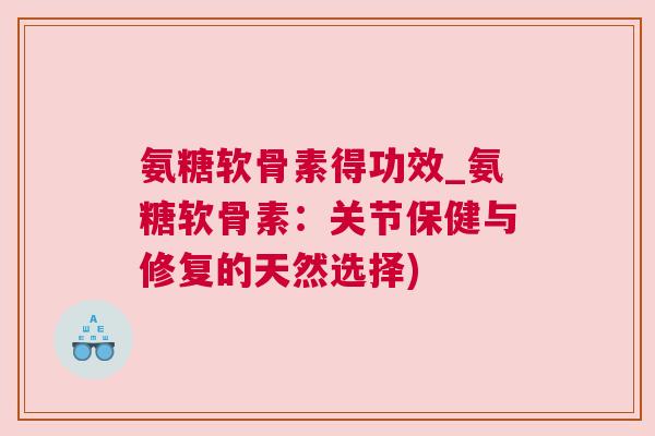 氨糖软骨素得功效_氨糖软骨素：关节保健与修复的天然选择)