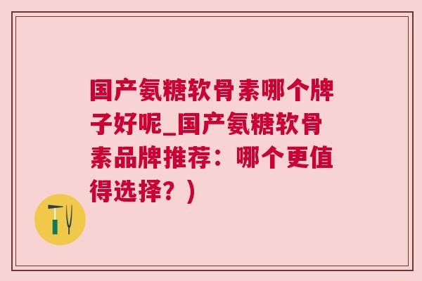 国产氨糖软骨素哪个牌子好呢_国产氨糖软骨素品牌推荐：哪个更值得选择？)
