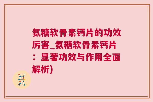 氨糖软骨素钙片的功效厉害_氨糖软骨素钙片：显著功效与作用全面解析)