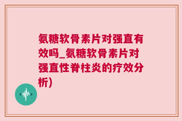 氨糖软骨素片对强直有效吗_氨糖软骨素片对强直性脊柱炎的疗效分析)