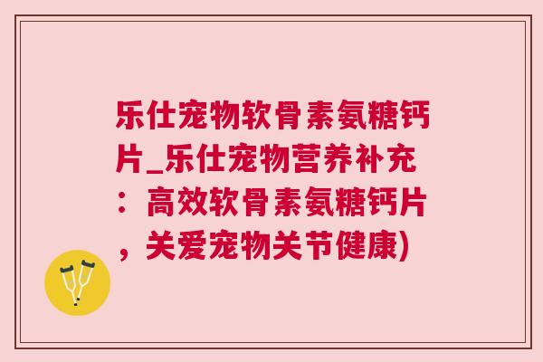 乐仕宠物软骨素氨糖钙片_乐仕宠物营养补充：高效软骨素氨糖钙片，关爱宠物关节健康)