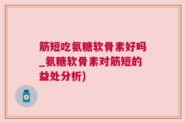筋短吃氨糖软骨素好吗_氨糖软骨素对筋短的益处分析)