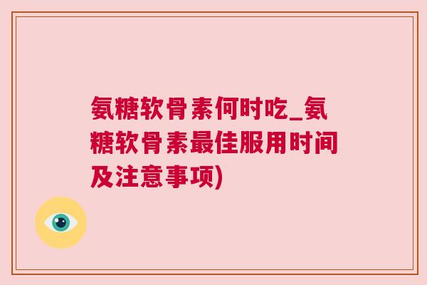 氨糖软骨素何时吃_氨糖软骨素最佳服用时间及注意事项)