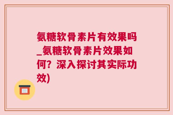 氨糖软骨素片有效果吗_氨糖软骨素片效果如何？深入探讨其实际功效)