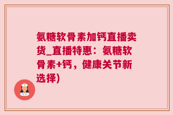 氨糖软骨素加钙直播卖货_直播特惠：氨糖软骨素+钙，健康关节新选择)