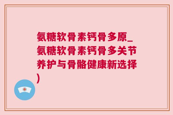 氨糖软骨素钙骨多原_氨糖软骨素钙骨多关节养护与骨骼健康新选择)