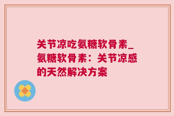 关节凉吃氨糖软骨素_氨糖软骨素：关节凉感的天然解决方案