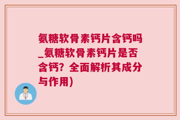 氨糖软骨素钙片含钙吗_氨糖软骨素钙片是否含钙？全面解析其成分与作用)