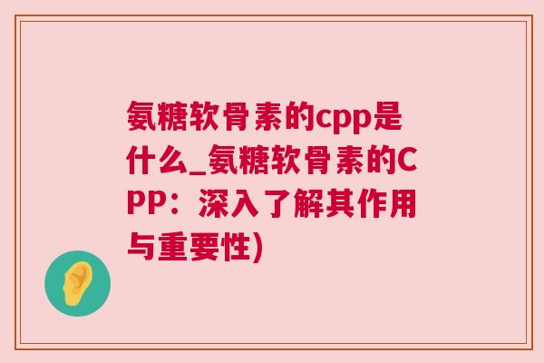 氨糖软骨素的cpp是什么_氨糖软骨素的CPP：深入了解其作用与重要性)