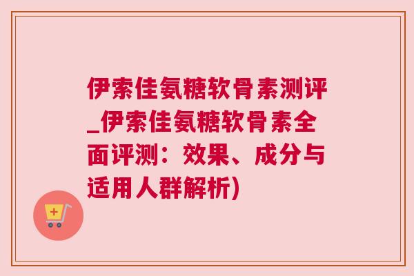 伊索佳氨糖软骨素测评_伊索佳氨糖软骨素全面评测：效果、成分与适用人群解析)