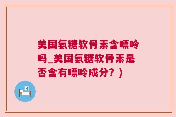 美国氨糖软骨素含嘌呤吗_美国氨糖软骨素是否含有嘌呤成分？)