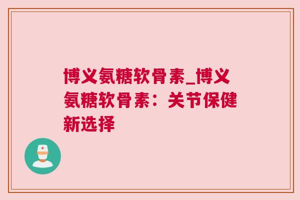 博义氨糖软骨素_博义氨糖软骨素：关节保健新选择