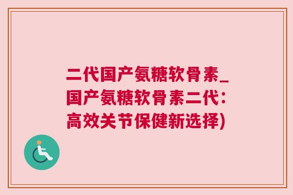 二代国产氨糖软骨素_国产氨糖软骨素二代：高效关节保健新选择)
