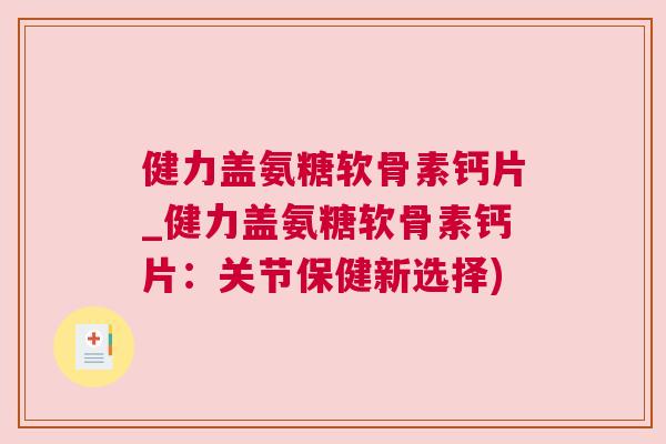 健力盖氨糖软骨素钙片_健力盖氨糖软骨素钙片：关节保健新选择)