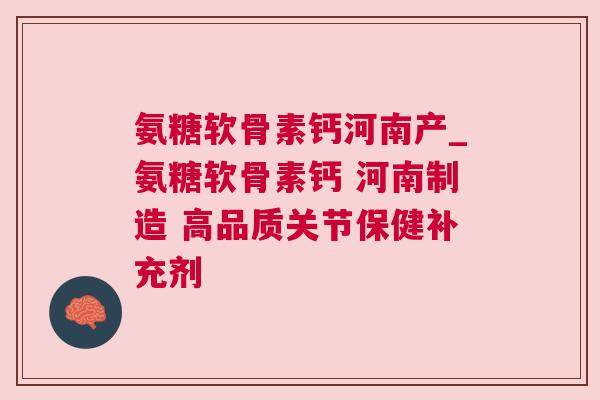 氨糖软骨素钙河南产_氨糖软骨素钙 河南制造 高品质关节保健补充剂
