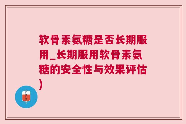 软骨素氨糖是否长期服用_长期服用软骨素氨糖的安全性与效果评估)