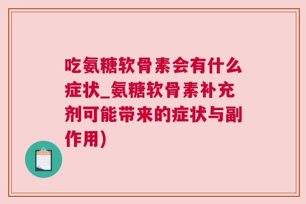吃氨糖软骨素会有什么症状_氨糖软骨素补充剂可能带来的症状与副作用)