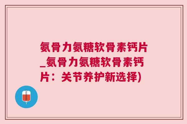 氨骨力氨糖软骨素钙片_氨骨力氨糖软骨素钙片：关节养护新选择)