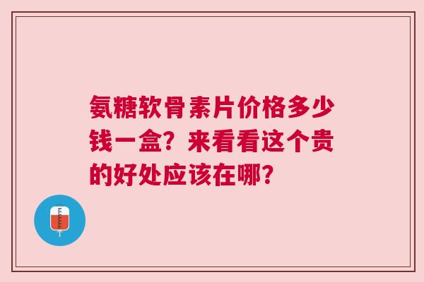 氨糖软骨素片价格多少钱一盒？来看看这个贵的好处应该在哪？