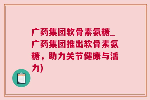 广药集团软骨素氨糖_广药集团推出软骨素氨糖，助力关节健康与活力)