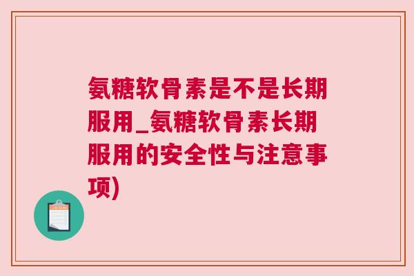 氨糖软骨素是不是长期服用_氨糖软骨素长期服用的安全性与注意事项)