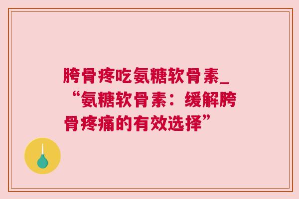 胯骨疼吃氨糖软骨素_“氨糖软骨素：缓解胯骨疼痛的有效选择”