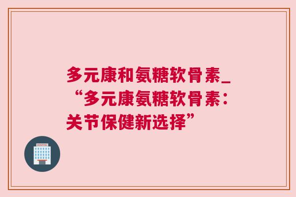 多元康和氨糖软骨素_“多元康氨糖软骨素：关节保健新选择”