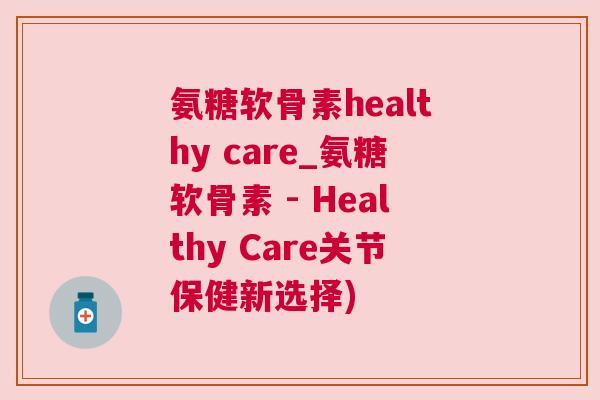 氨糖软骨素healthy care_氨糖软骨素 - Healthy Care关节保健新选择)