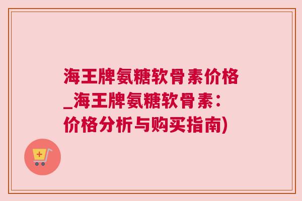 海王牌氨糖软骨素价格_海王牌氨糖软骨素：价格分析与购买指南)