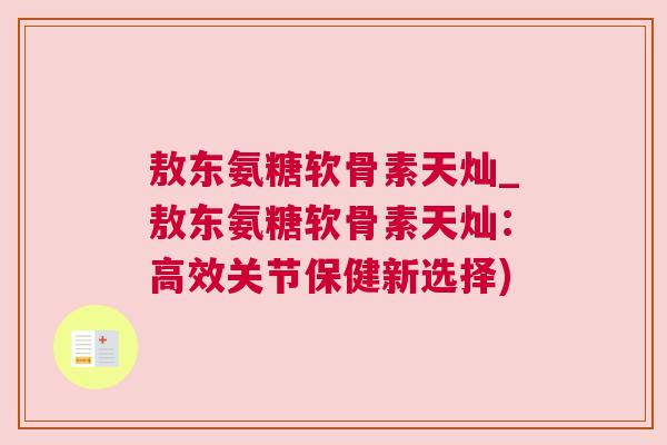 敖东氨糖软骨素天灿_敖东氨糖软骨素天灿：高效关节保健新选择)