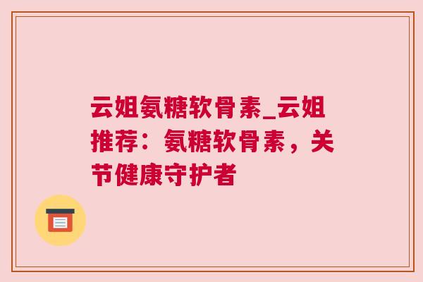 云姐氨糖软骨素_云姐推荐：氨糖软骨素，关节健康守护者