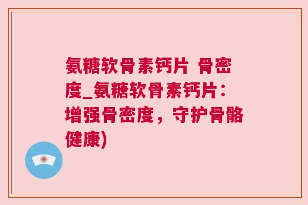 氨糖软骨素钙片 骨密度_氨糖软骨素钙片：增强骨密度，守护骨骼健康)