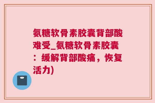 氨糖软骨素胶囊背部酸难受_氨糖软骨素胶囊：缓解背部酸痛，恢复活力)