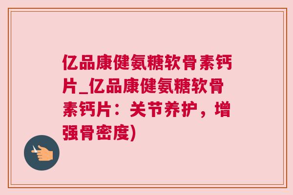 亿品康健氨糖软骨素钙片_亿品康健氨糖软骨素钙片：关节养护，增强骨密度)